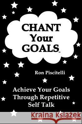 Chant Your Goals: Achieve your goals through repetitve self talk. Piscitelli, Ron Patrick 9781475245745 Createspace