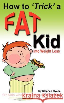 How to Trick a Fat Kid into Weight Loss: For Kids who Hate Diets and Exercise! Mycoe, Stephen T. 9781475249163