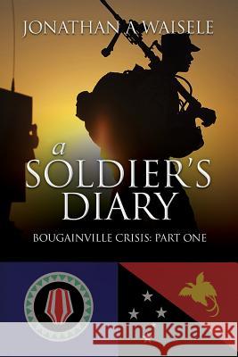 A Soldier's Diary: Bougainville Crisis: Part One MR Jonathan a. Waisele 9781475254686 Createspace