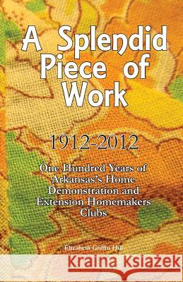 A Splendid Piece of Work: 1912 - 2012: One Hundred Years of Arkansas's Home Demonstration and Extension Homemakers Clubs Elizabeth Griffin Hill 9781475255621 Createspace