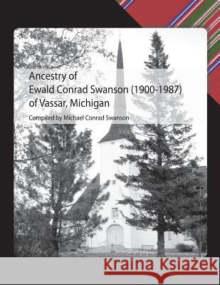 Ancestry of Ewald Conrad Swanson (1900 -1987) of Vassar, Michigan Michael Conrad Swanson 9781475255768