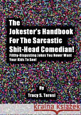 The Jokester's Handbook for the Sarcastic Shit-head Comedian: Filthy Disgusting Jokes You Never Want Your Kids to See Teresi, Tracy 9781475257090 Createspace