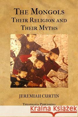 The Mongols, Their Religion and Their Myths Jeremiah Curtin 9781475257618