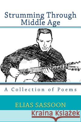 Strumming Through Middle Age: A Collection of Poems Elias Sassoon 9781475259018 Createspace