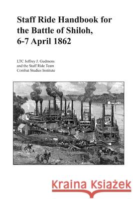 Staff Ride Handbook for the Battle of Shiloh, 6-7 April 1862 Ltc Jeffrey J. Gudmens Combat Studies Institute 9781475259100