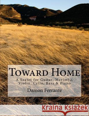 Toward Home: A Sextet for Guitar, Marimba, Violin, Cello, Bass, and Piano Damon Ferrante 9781475264692 Createspace Independent Publishing Platform