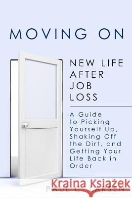 Moving On: New Life After Job Loss - A Guide to Picking Yourself Up, Shaking Off the Dirt, and Getting Your Life Back in Order Larsen, Paul C. 9781475265255 Createspace Independent Publishing Platform