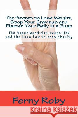 The Secret to Lose Weight, Stop Your Cravings and Flatten Your Belly in a Snap: The Sugar-candidas-yeast link and the know how to beat obesity Roby, Ferny 9781475269888