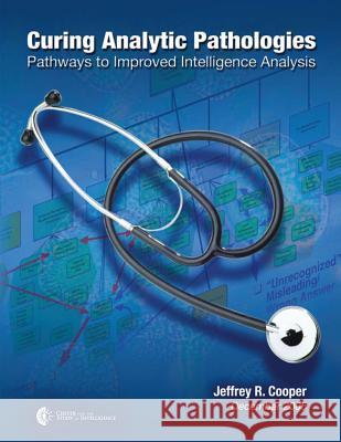 Curing Analytic Pathologies: Pathways to Improved Intelligence Analysis Jeffrey R. Cooper Center For the Study O 9781475275247 Createspace