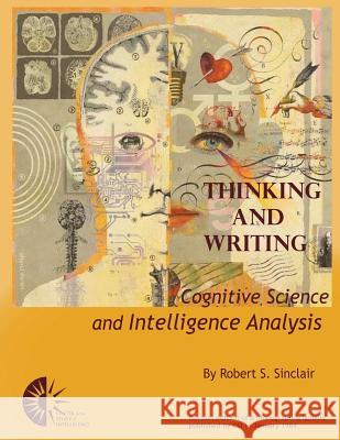 Thinking and Writing: Cognitive Science and Intelligence Analysis Robert S. Sinclair Center For the Study of Intelligence 9781475275728 Createspace