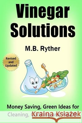 Vinegar Solutions: Money Saving, Green Ideas for Cleaning, Cooking and Health M B Ryther 9781475276053 Createspace Independent Publishing Platform