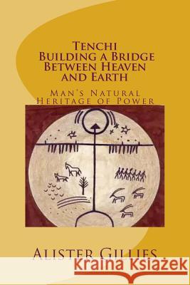 Tenchi: Building a Bridge Between heaven and Earth: Man's Natural Heritage of Power Gillies, Alister 9781475279825 Createspace