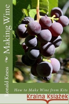 Making Wine: How to Make Wine from Kits MR Ronald D. Kness 9781475279955 Createspace