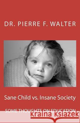 Sane Child vs. Insane Society: Some Thoughts on Education Dr Pierre F. Walter 9781475281101 Createspace