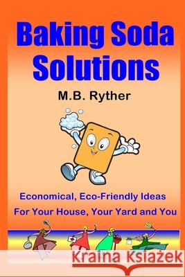 Baking Soda Solutions: Economical, Eco-Friendly Ideas for Your House, Your Yard and You M B Ryther 9781475284256 Createspace Independent Publishing Platform