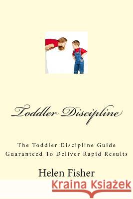 Toddler Discipline: The Toddler Discipline Guide Guaranteed To Deliver Rapid Results Fisher, Helen 9781475287622