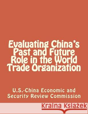 Evaluating China's Past and Future Role in the World Trade Organization Economic and Security Review Commission 9781475292831