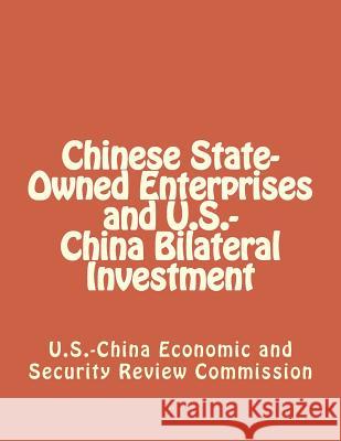 Chinese State-Owned Enterprises and U.S.-China Bilateral Investment Economic and Security Review Commission 9781475293104