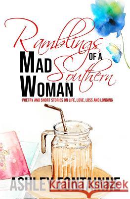 Ramblings of a Mad Southern Woman: A Collection of Short Stories and Poetry on Life, Love, Loss and Longing MS Ashley Fontainne 9781475294637