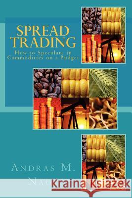 Spread Trading: How to Speculate in Commodities on a Budget Andras M. Nagy 9781475295238 Createspace