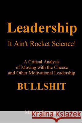 Leadership, It Ain't Rocket Science: A Critical Analysis of Moving with the Cheese and Other Motivational Leadership Bullshit Martina Sprague 9781475295757 Createspace