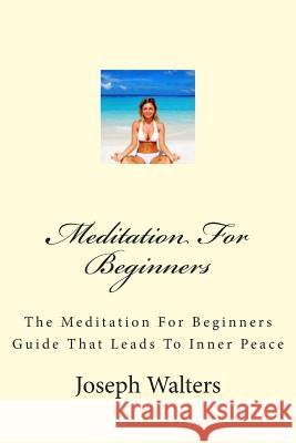 Meditation For Beginners: The Meditation For Beginners Guide That Leads To Inner Peace Walters, Joseph 9781475296747 Createspace