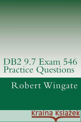 DB2 9.7 Exam 546 Practice Questions Robert Wingate 9781475297249 Createspace