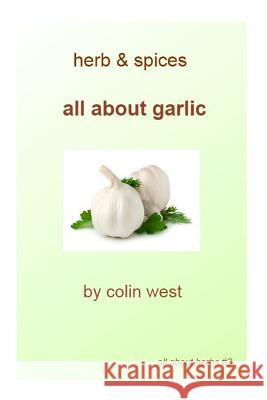 Herbs and Spices - All About Garlic: All About Garlic West, Colin 9781475299786 Createspace
