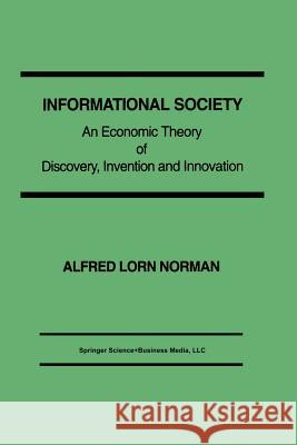 Informational Society: An Economic Theory of Discovery, Invention and Innovation Norman, Alfred L. 9781475770025 Springer