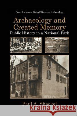Archaeology and Created Memory: Public History in a National Park Shackel, Paul A. 9781475773309