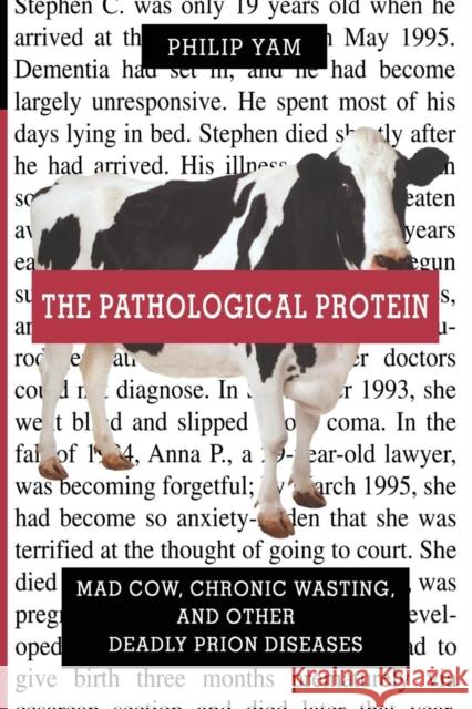 The Pathological Protein: Mad Cow, Chronic Wasting, and Other Deadly Prion Diseases Yam, Philip 9781475788198 Copernicus Books