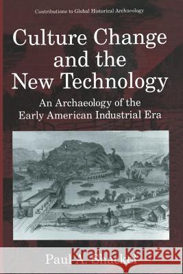 Culture Change and the New Technology: An Archaeology of the Early American Industrial Era Shackel, Paul A. 9781475799057