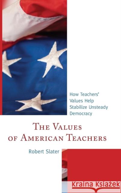 The Values of American Teachers: How Teachers' Values Help Stabilize Unsteady Democracy Slater, Robert 9781475800067
