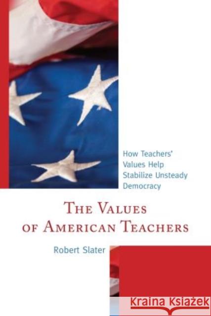 The Values of American Teachers: How Teachers' Values Help Stabilize Unsteady Democracy Slater, Robert 9781475800074
