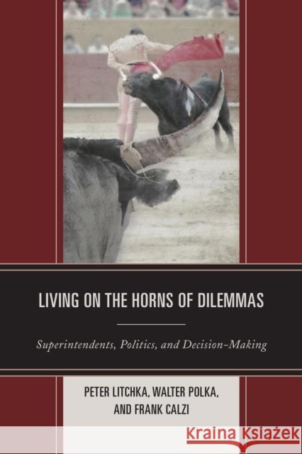 Living on the Horns of Dilemmas: Superintendents, Politics, and Decision-Making Litchka, Peter R. 9781475800159 Rowman & Littlefield Publishers