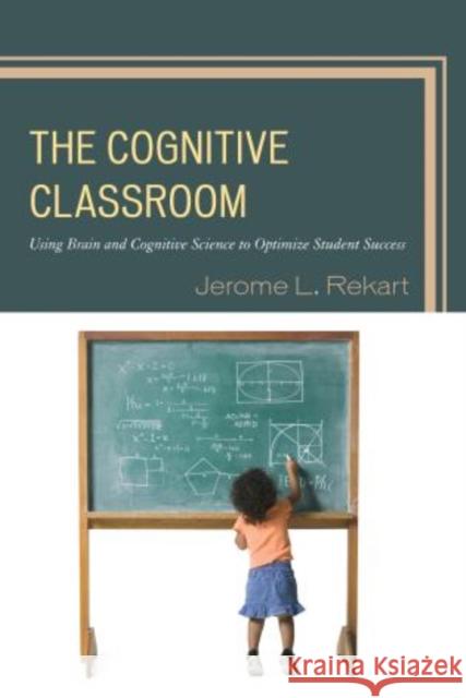 The Cognitive Classroom: Using Brain and Cognitive Science to Optimize Student Success Rekart, Jerome L. 9781475800715 R&l Education