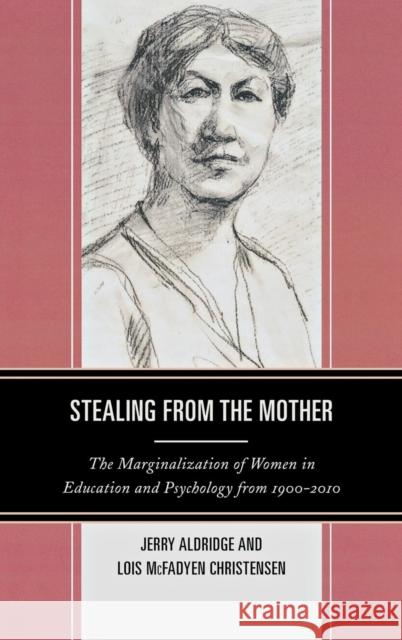 Stealing from the Mother: The Marginalization of Women in Education and Psychology from 1900-2010 Aldridge, Jerry 9781475801583