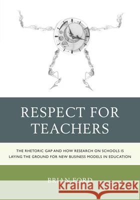 Respect for Teachers: The Rhetoric Gap and How Research on Schools is Laying the Ground for New Business Models in Education Ford, Brian 9781475802078 Rowman & Littlefield Education