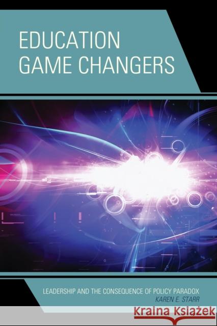 Education Game Changers: Leadership and the Consequence of Policy Paradox Karen E. Starr 9781475806328 Rowman & Littlefield Publishers