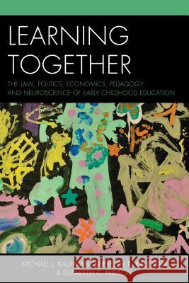 Learning Together: The Law, Politics, Economics, Pedagogy, and Neuroscience of Early Childhood Education Kaufman, Michael J. 9781475806434