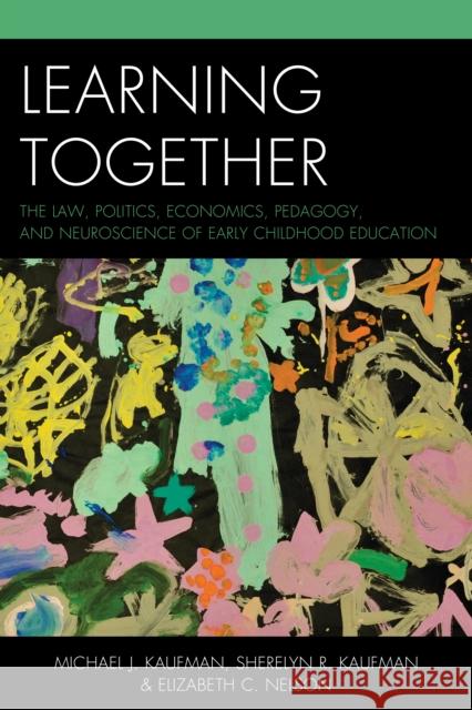 Learning Together: The Law, Politics, Economics, Pedagogy, and Neuroscience of Early Childhood Education Kaufman, Michael J. 9781475806441