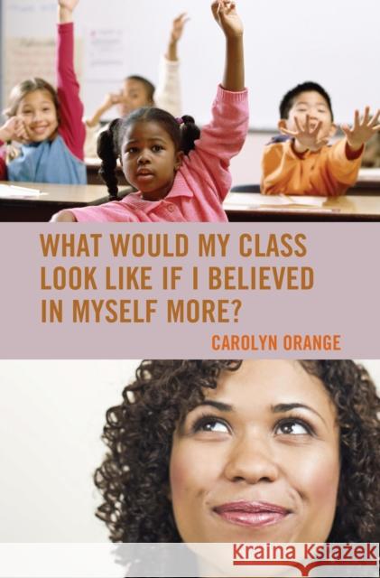 What Would My Class Look Like If I Believed in Myself More? Carolyn Orange 9781475806519 Rowman & Littlefield Publishers