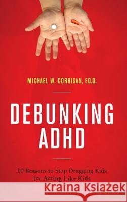 Debunking ADHD: 10 Reasons to Stop Drugging Kids for Acting Like Kids Michael W. Corrigan 9781475806540 Rowman & Littlefield Publishers