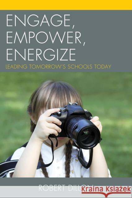 Engage, Empower, Energize: Leading Tomorrow's Schools Today Robert Dillon 9781475806861 Rowman & Littlefield Publishers