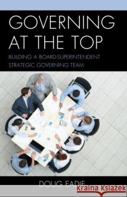 Governing at the Top: Building a Board-Superintendent Strategic Governing Team Eadie, Doug 9781475807165 R & L Education