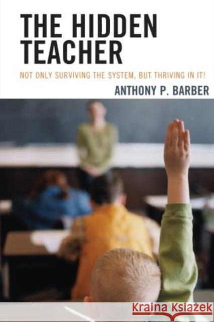 The Hidden Teacher: Not Only Surviving the System, But Thriving in It! Barber, Anthony P. 9781475808698 R & L Education
