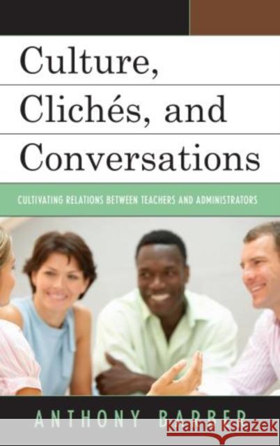 Culture, Clichés, and Conversations: Cultivating Relations Between Teachers and Administrators Barber, Anthony P. 9781475808988 Rowman & Littlefield Publishers