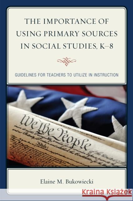The Importance of Using Primary Sources in Social Studies, K-8: Guidelines for Teachers to Utilize in Instruction Bukowiecki, Elaine M. 9781475809220 R & L Education