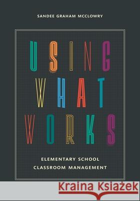 Using What Works: Elementary School Classroom Management Sandee Graham McClowry 9781475809459 Rowman & Littlefield Publishers