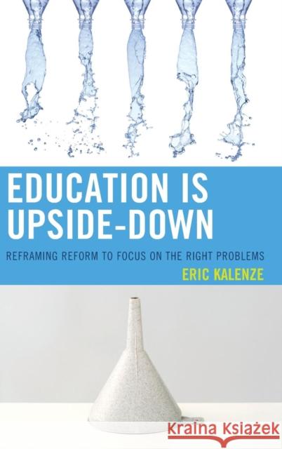 Education Is Upside-Down: Reframing Reform to Focus on the Right Problems Eric Kalenze 9781475809930 Rowman & Littlefield Publishers